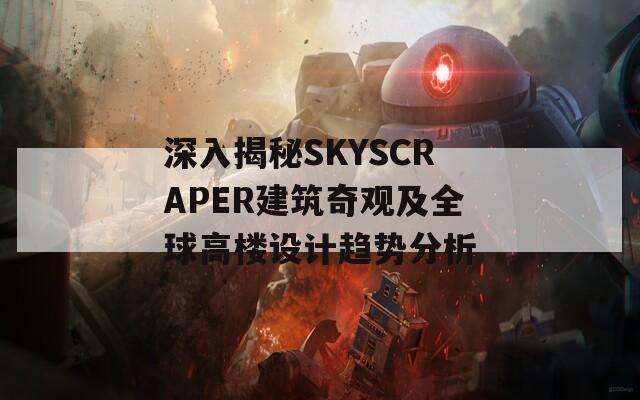 深入揭秘SKYSCRAPER建筑奇观及全球高楼设计趋势分析