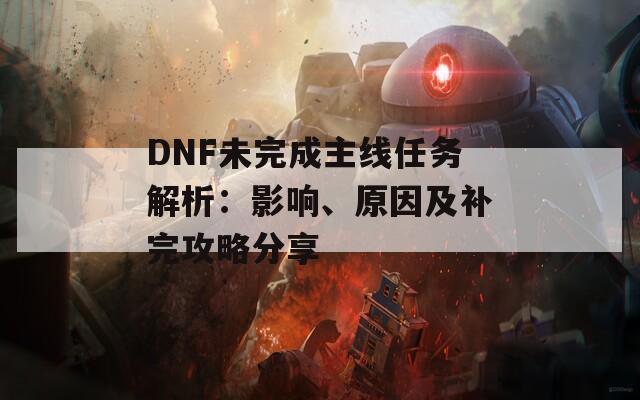 DNF未完成主线任务解析：影响、原因及补完攻略分享