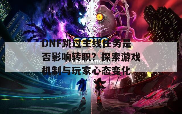 DNF跳过主线任务是否影响转职？探索游戏机制与玩家心态变化