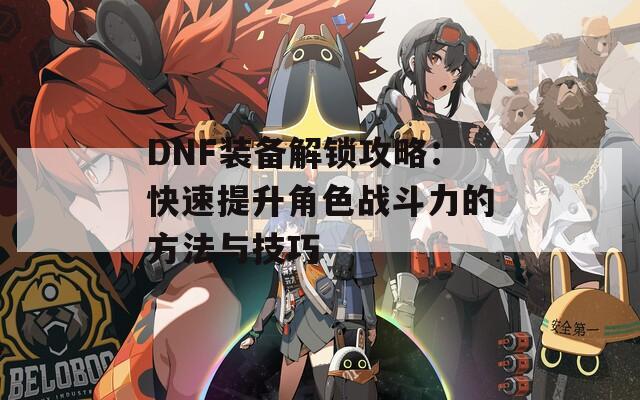 DNF装备解锁攻略：快速提升角色战斗力的方法与技巧