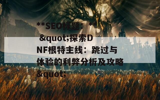 **SEO标题：** "探索DNF根特主线：跳过与体验的利弊分析及攻略"