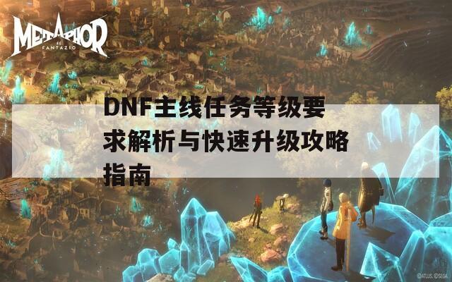 DNF主线任务等级要求解析与快速升级攻略指南