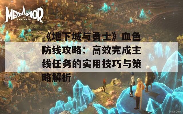 《地下城与勇士》血色防线攻略：高效完成主线任务的实用技巧与策略解析