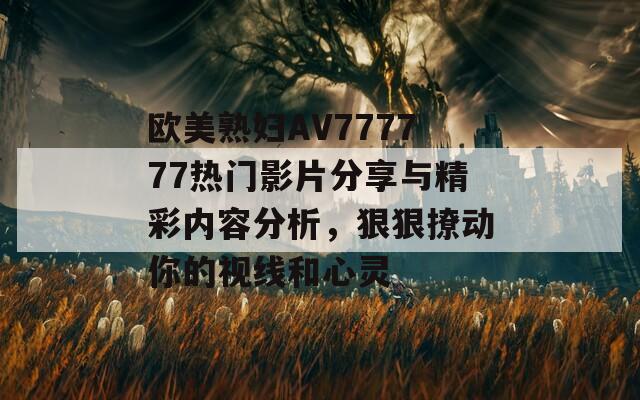 欧美熟妇AV777777热门影片分享与精彩内容分析，狠狠撩动你的视线和心灵