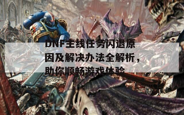 DNF主线任务闪退原因及解决办法全解析，助你顺畅游戏体验