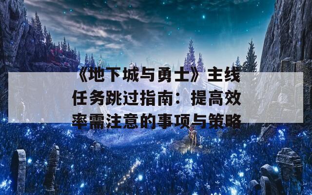 《地下城与勇士》主线任务跳过指南：提高效率需注意的事项与策略