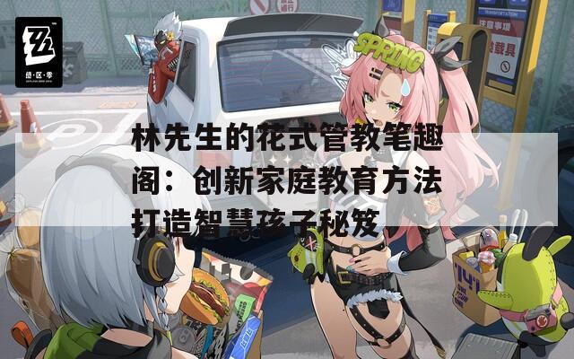 林先生的花式管教笔趣阁：创新家庭教育方法打造智慧孩子秘笈