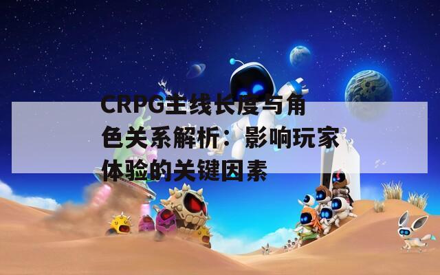 CRPG主线长度与角色关系解析：影响玩家体验的关键因素