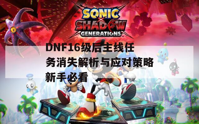 DNF16级后主线任务消失解析与应对策略新手必看