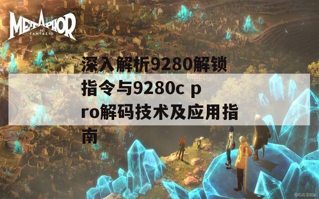 深入解析9280解锁指令与9280c pro解码技术及应用指南