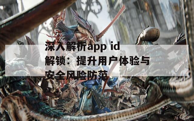 深入解析app id解锁：提升用户体验与安全风险防范