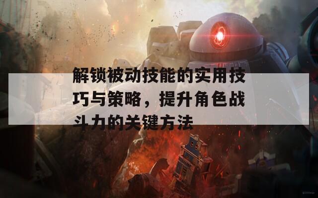 解锁被动技能的实用技巧与策略，提升角色战斗力的关键方法