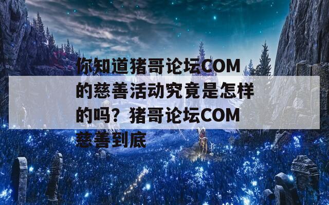 你知道猪哥论坛COM的慈善活动究竟是怎样的吗？猪哥论坛COM慈善到底