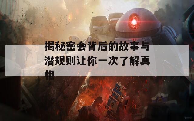 揭秘密会背后的故事与潜规则让你一次了解真相