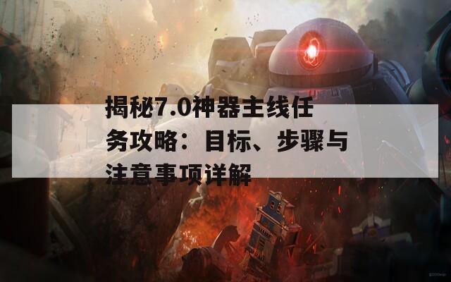 揭秘7.0神器主线任务攻略：目标、步骤与注意事项详解