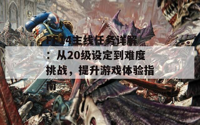 FF14主线任务详解：从20级设定到难度挑战，提升游戏体验指南