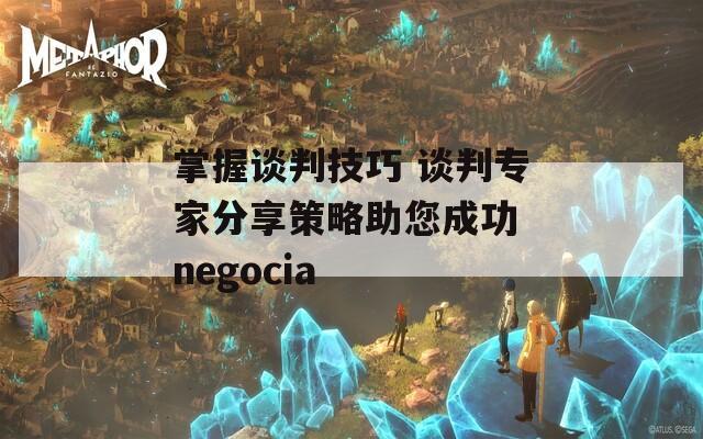 掌握谈判技巧 谈判专家分享策略助您成功 negocia