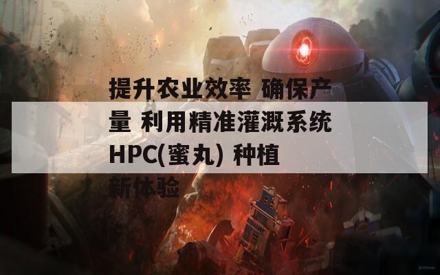 提升农业效率 确保产量 利用精准灌溉系统HPC(蜜丸) 种植新体验