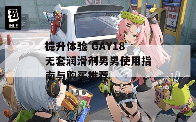 提升体验 GAY18无套润滑剂男男使用指南与购买推荐