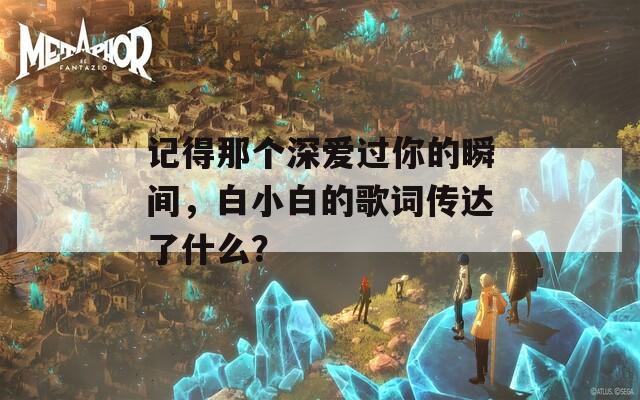 记得那个深爱过你的瞬间，白小白的歌词传达了什么？