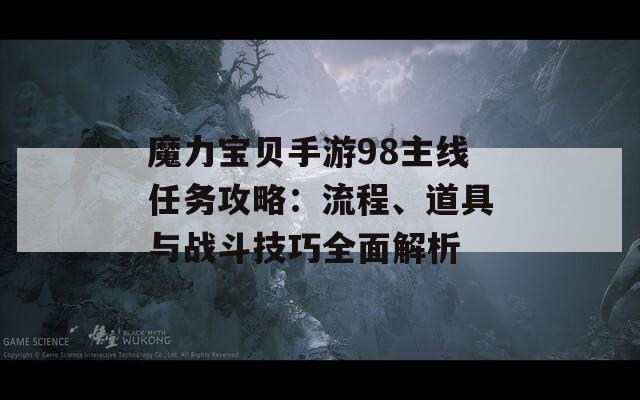 魔力宝贝手游98主线任务攻略：流程、道具与战斗技巧全面解析
