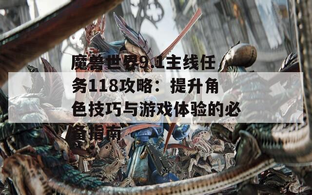 魔兽世界9.1主线任务118攻略：提升角色技巧与游戏体验的必备指南