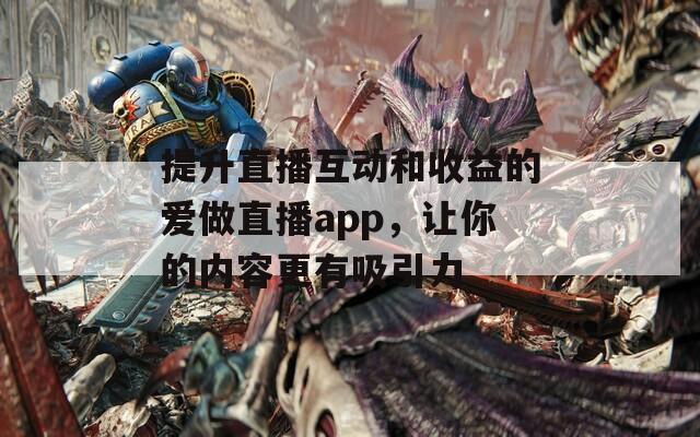 提升直播互动和收益的爱做直播app，让你的内容更有吸引力