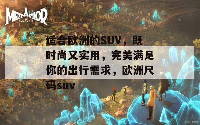 适合欧洲的SUV，既时尚又实用，完美满足你的出行需求，欧洲尺码suv