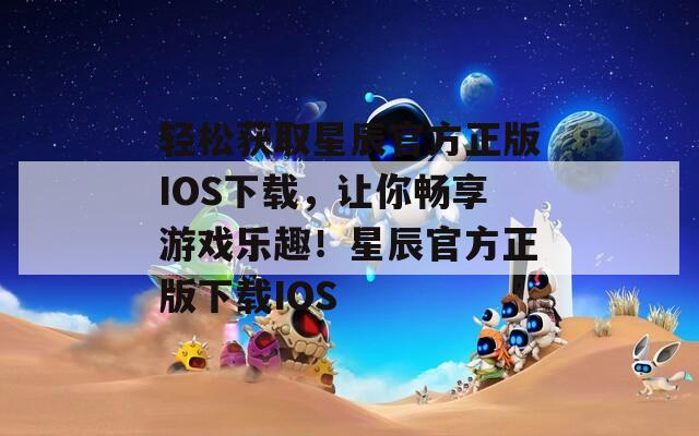 轻松获取星辰官方正版IOS下载，让你畅享游戏乐趣！星辰官方正版下载IOS