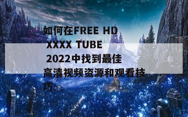 如何在FREE HD XXXX TUBE 2022中找到最佳高清视频资源和观看技巧