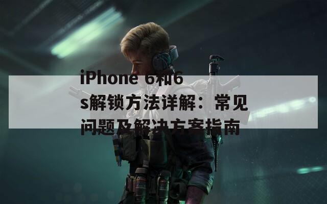 iPhone 6和6s解锁方法详解：常见问题及解决方案指南