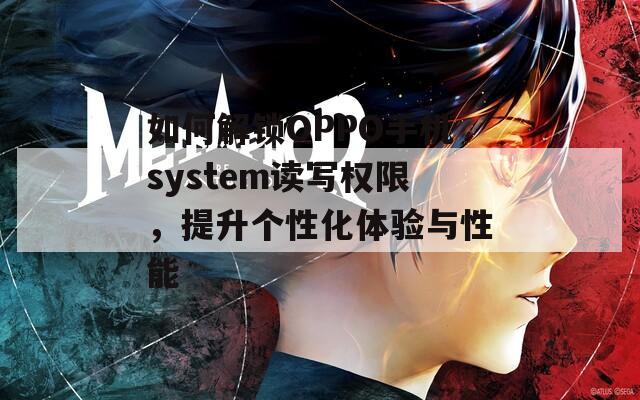 如何解锁OPPO手机system读写权限，提升个性化体验与性能