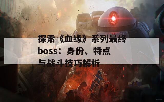 探索《血缘》系列最终boss：身份、特点与战斗技巧解析