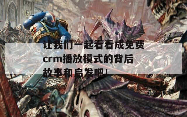 让我们一起看看成免费crm播放模式的背后故事和启发吧！