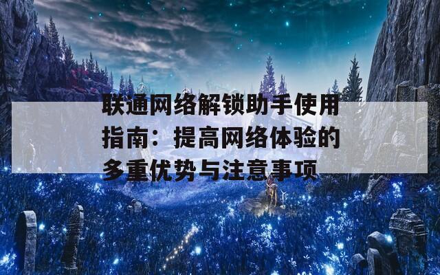 联通网络解锁助手使用指南：提高网络体验的多重优势与注意事项