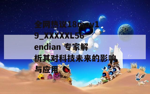 全网热议18may19_XXXXXL56endian 专家解析其对科技未来的影响与应用