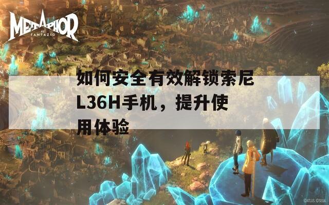 如何安全有效解锁索尼L36H手机，提升使用体验