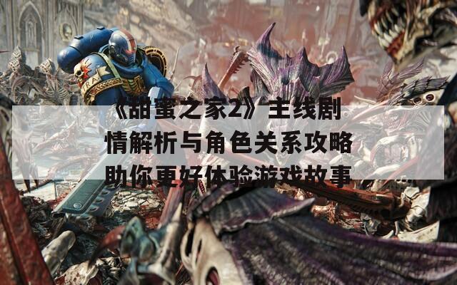 《甜蜜之家2》主线剧情解析与角色关系攻略助你更好体验游戏故事