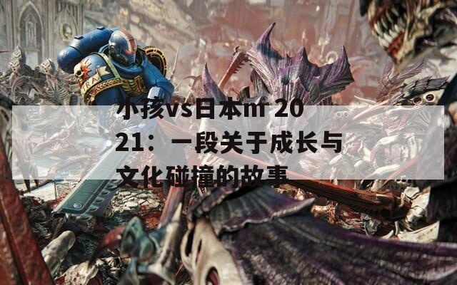 小孩vs日本m 2021：一段关于成长与文化碰撞的故事