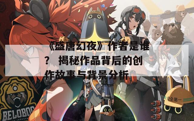 《盛唐幻夜》作者是谁？ 揭秘作品背后的创作故事与背景分析