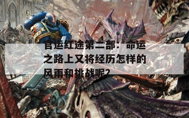 官运红途第二部：命运之路上又将经历怎样的风雨和挑战呢？