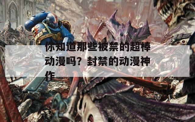 你知道那些被禁的超棒动漫吗？封禁的动漫神作