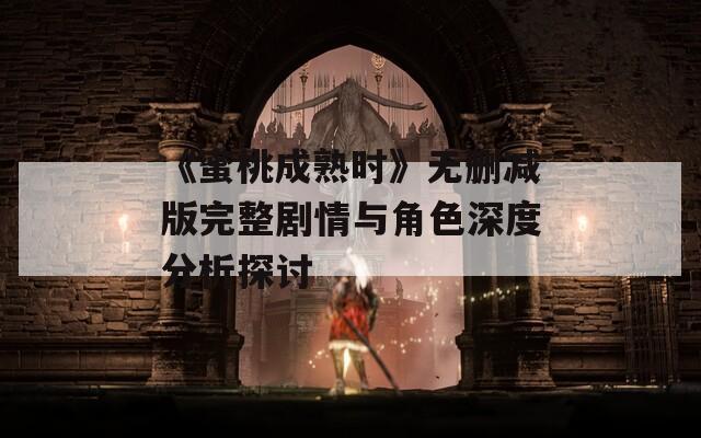 《蜜桃成熟时》无删减版完整剧情与角色深度分析探讨