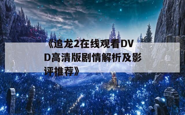 《追龙2在线观看DVD高清版剧情解析及影评推荐》