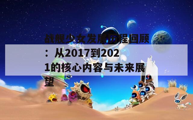 战舰少女发展历程回顾：从2017到2021的核心内容与未来展望