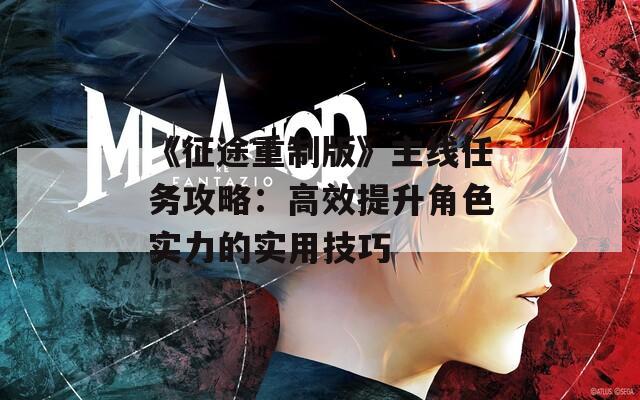 《征途重制版》主线任务攻略：高效提升角色实力的实用技巧