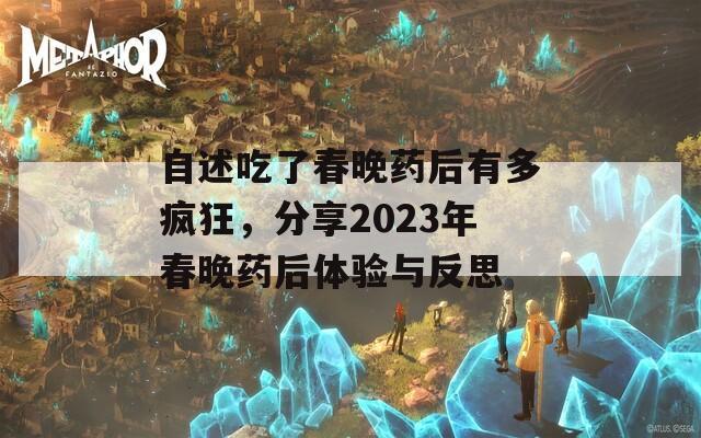 自述吃了春晚药后有多疯狂，分享2023年春晚药后体验与反思