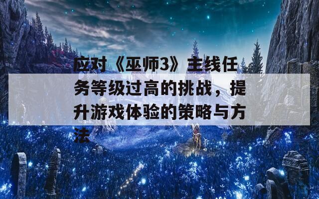 应对《巫师3》主线任务等级过高的挑战，提升游戏体验的策略与方法