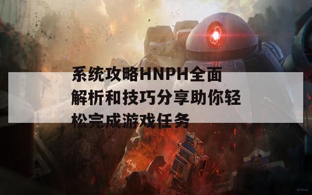 系统攻略HNPH全面解析和技巧分享助你轻松完成游戏任务