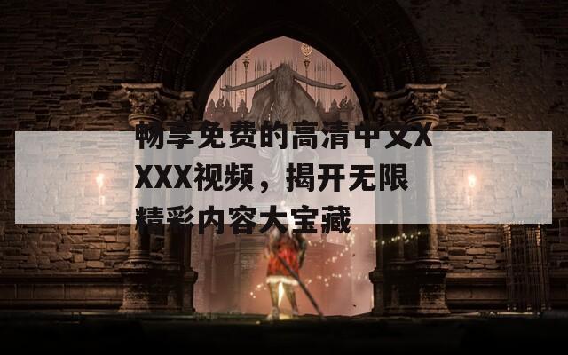 畅享免费的高清中文XXXX视频，揭开无限精彩内容大宝藏